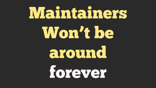 Maintainers
Won’t be
around
forever
