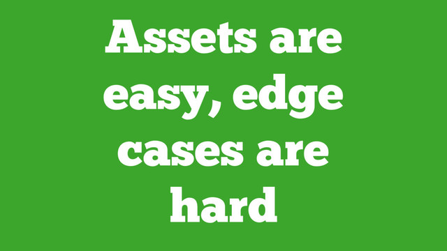 Assets are
easy, edge
cases are
hard
