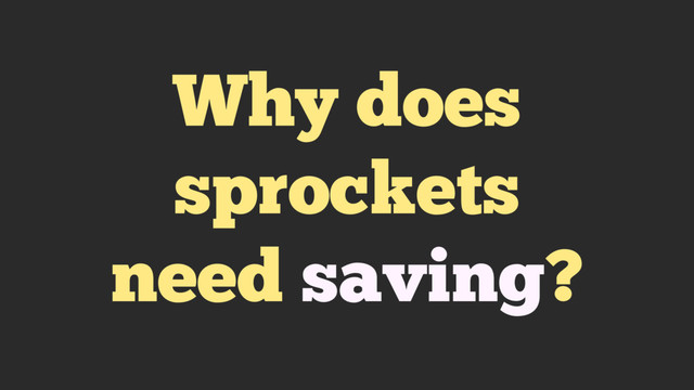 Why does
sprockets
need saving?

