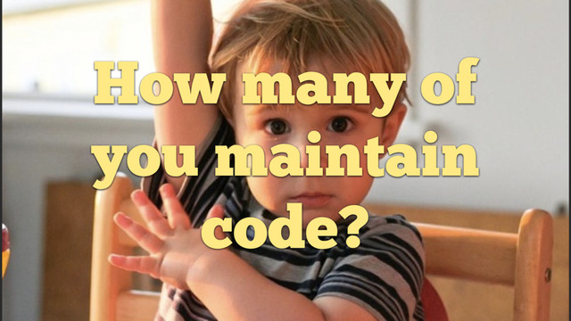How many of
you maintain
code?
