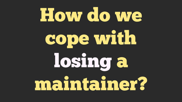 How do we
cope with
losing a
maintainer?
