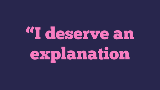 “I deserve an
explanation
