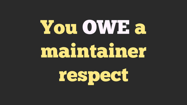 You OWE a
maintainer
respect

