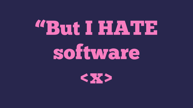 “But I HATE
software

