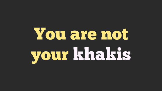 You are not
your khakis
