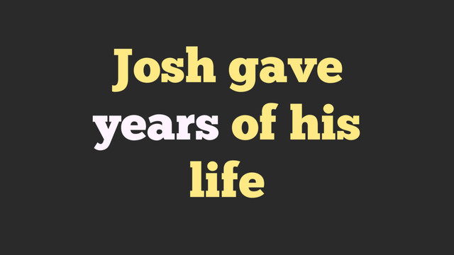 Josh gave
years of his
life
