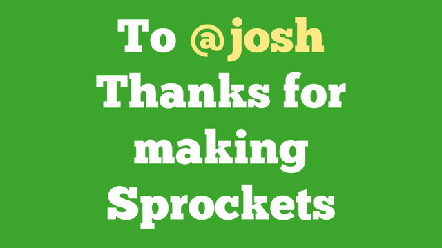 To @josh
Thanks for
making
Sprockets
