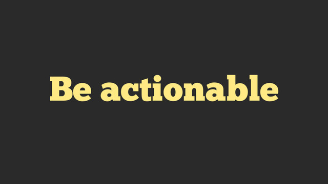 Be actionable
