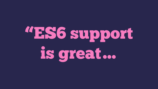 “ES6 support
is great…
