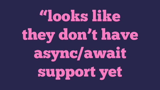 “looks like
they don’t have
async/await
support yet
