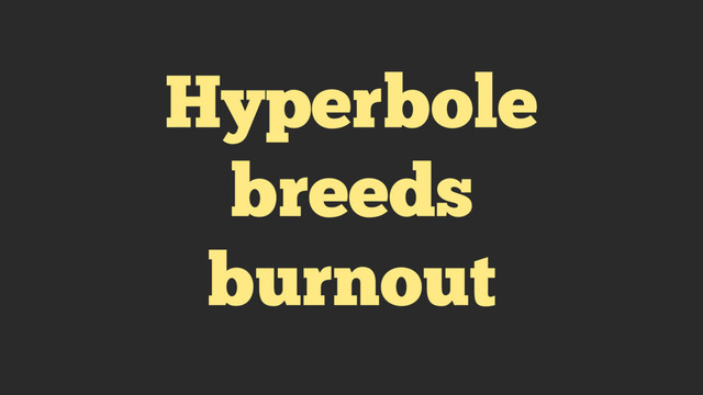 Hyperbole
breeds
burnout
