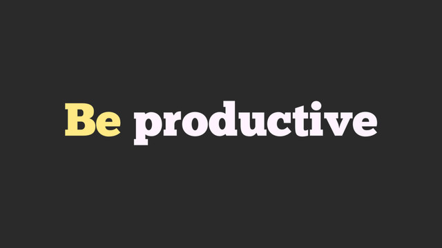 Be productive

