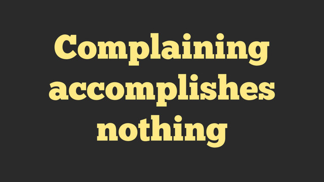 Complaining
accomplishes
nothing
