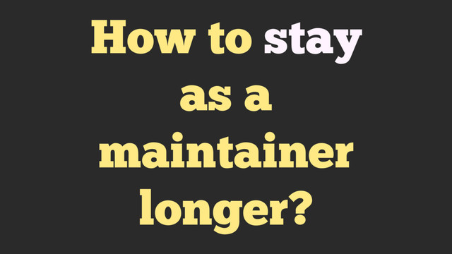 How to stay
as a
maintainer
longer?
