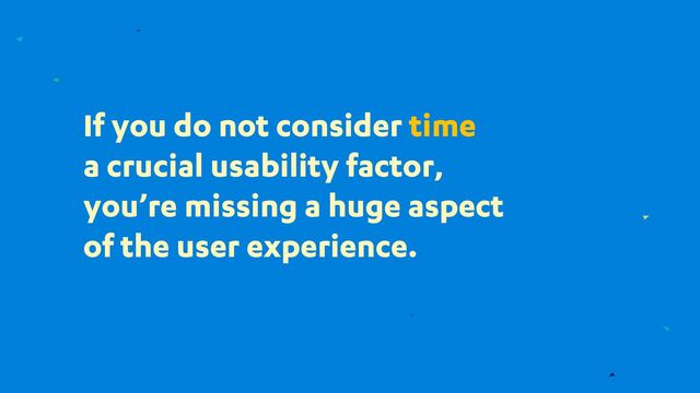 If you do not consider time
a crucial usability factor,
you’re missing a huge aspect
of the user experience.

