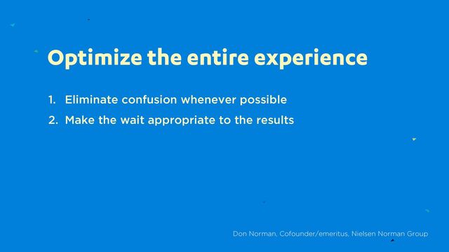 Optimize the entire experience
1. Eliminate confusion whenever possible
2. Make the wait appropriate to the results
Don Norman, Cofounder/emeritus, Nielsen Norman Group
