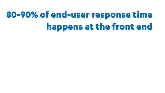 80-90% of end-user response time
happens at the front end
