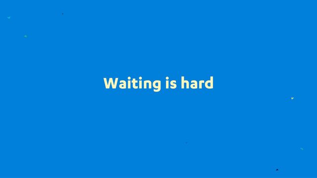 Waiting is hard
