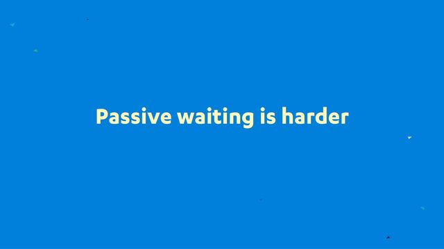 Passive waiting is harder
