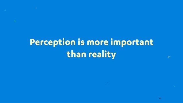 Perception is more important
than reality
