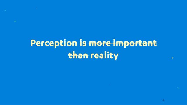 Perception is more important
than reality
