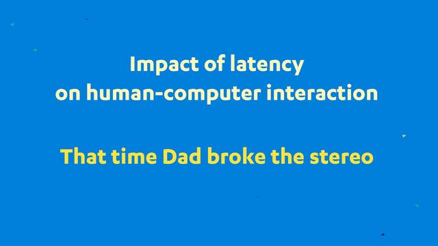 Impact of latency
on human-computer interaction
That time Dad broke the stereo
