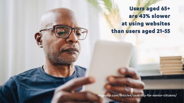 Users aged 65+
are 43% slower
at using websites
than users aged 21-55
nngroup.com/articles/usability-for-senior-citizens/
