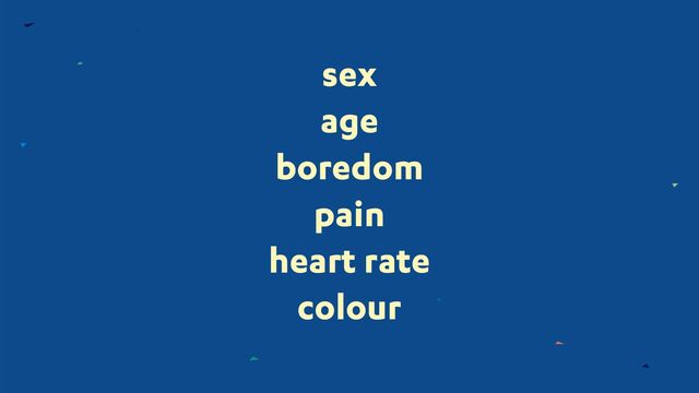 sex
age
boredom
pain
heart rate
colour
