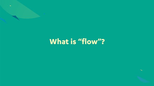 What is “flow”?

