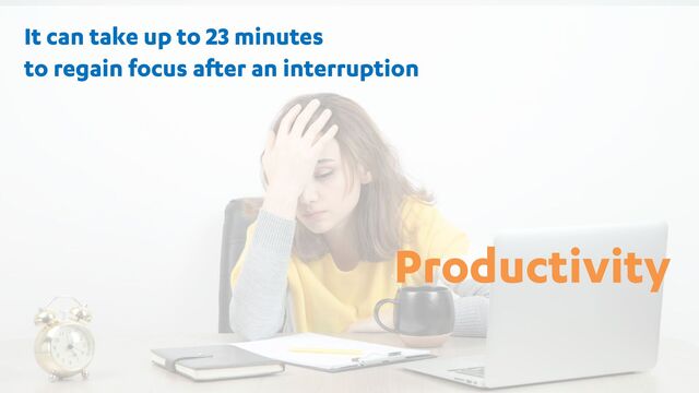 57
Productivity
It can take up to 23 minutes
to regain focus after an interruption

