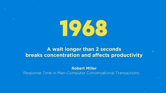 A wait longer than 2 seconds
breaks concentration and affects productivity
Robert Miller
Response Time in Man-Computer Conversational Transactions
1968

