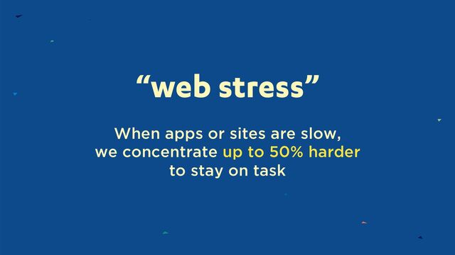 “web stress”
When apps or sites are slow,
we concentrate up to 50% harder
to stay on task
