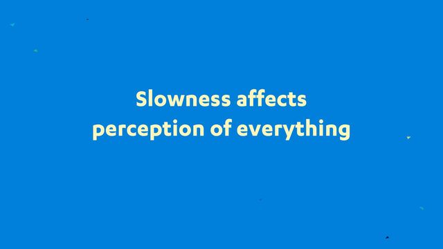 Slowness affects
perception of everything
