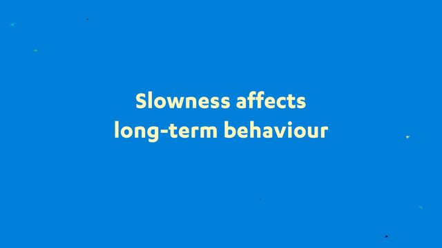 Slowness affects
long-term behaviour
