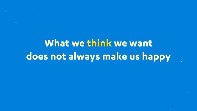 What we think we want
does not always make us happy
