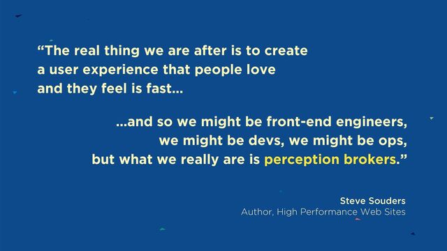 …and so we might be front-end engineers,
we might be devs, we might be ops,
but what we really are is perception brokers.”
Steve Souders
Author, High Performance Web Sites
“The real thing we are after is to create
a user experience that people love
and they feel is fast…
