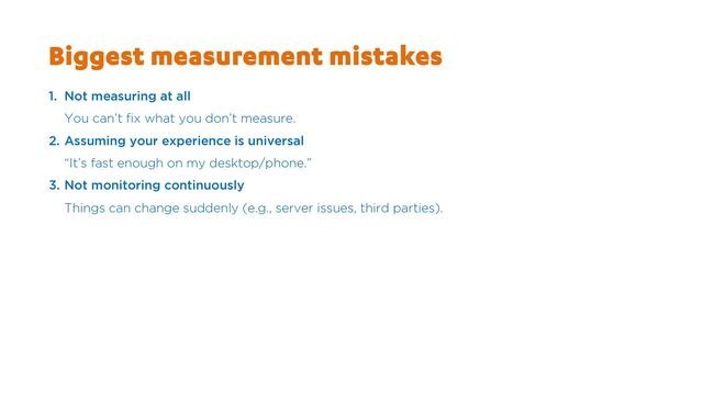 Biggest measurement mistakes
1. Not measuring at all
You can’t fix what you don’t measure.
2. Assuming your experience is universal
“It’s fast enough on my desktop/phone.”
3. Not monitoring continuously
Things can change suddenly (e.g., server issues, third parties).
