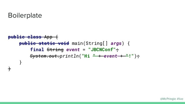 @McPringle #live
Boilerplate
public class App {
public static void main(String[] args) {
final String event = "JBCNConf";
System.out.println("Hi " + event + "!");
}
}
