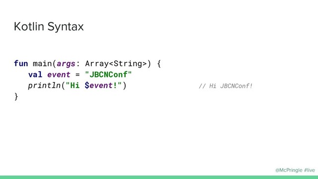@McPringle #live
Kotlin Syntax
fun main(args: Array) {
val event = "JBCNConf"
println("Hi $event!") // Hi JBCNConf!
}
