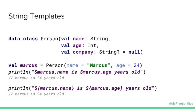 @McPringle #live
String Templates
data class Person(val name: String,
val age: Int,
val company: String? = null)
val marcus = Person(name = "Marcus", age = 24)
println("$marcus.name is $marcus.age years old")
// Marcus is 24 years old
println("${marcus.name} is ${marcus.age} years old")
// Marcus is 24 years old

