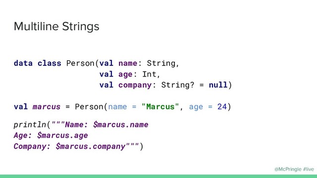@McPringle #live
Multiline Strings
data class Person(val name: String,
val age: Int,
val company: String? = null)
val marcus = Person(name = "Marcus", age = 24)
println("""Name: $marcus.name
Age: $marcus.age
Company: $marcus.company""")

