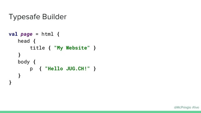 @McPringle #live
Typesafe Builder
val page = html {
head {
title { "My Website" }
}
body {
p { "Hello JUG.CH!" }
}
}
