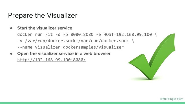 @McPringle #live
● Start the visualizer service
docker run -it -d -p 8080:8080 -e HOST=192.168.99.100 \
-v /var/run/docker.sock:/var/run/docker.sock \
--name visualizer dockersamples/visualizer
● Open the visualizer service in a web browser
http://192.168.99.100:8080/
Prepare the Visualizer
