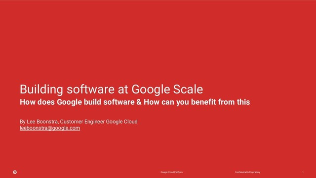 Confidential & Proprietary
Google Cloud Platform 1
By Lee Boonstra, Customer Engineer Google Cloud
leeboonstra@google.com
Building software at Google Scale
How does Google build software & How can you benefit from this
