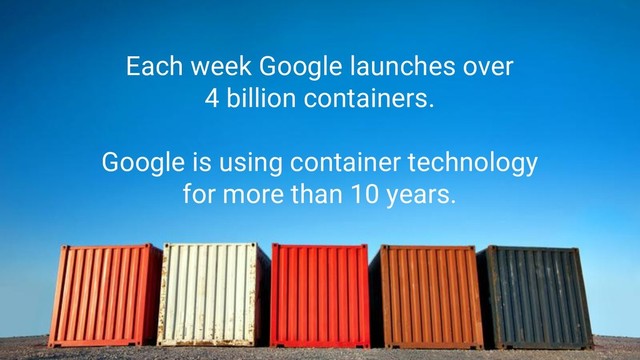 Each week Google launches over
4 billion containers.
Google is using container technology
for more than 10 years.
