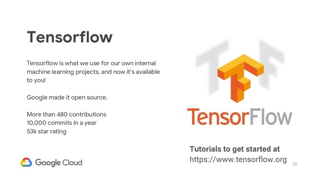 39
Tensorflow
Tensorflow is what we use for our own internal
machine learning projects, and now it’s available
to you!
Google made it open source.
More than 480 contributions
10,000 commits in a year
53k star rating
Tutorials to get started at
https://www.tensorflow.org
