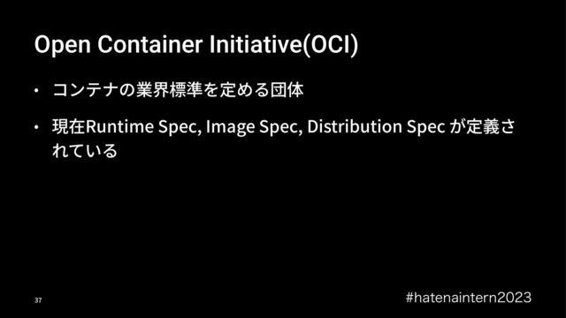 Open Container Initiative(OCI)
• コンテナの業界標準を定める団体
• 現在Runtime Spec, Image Spec, Distribution Spec が定義さ
れている
IBUFOBJOUFSO
!"
