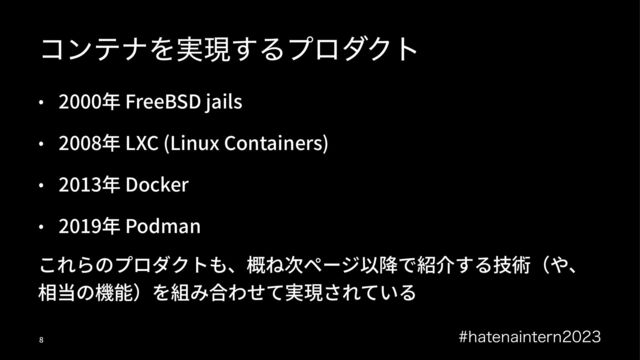 ίϯςφΛ࣮ݱ͢ΔϓϩμΫτ
• 2000年 FreeBSD jails
• 2008年 LXC (Linux Containers)
• 2013年 Docker
• 2019年 Podman
これらのプロダクトも、概ね次ページ以降で紹介する技術（や、
相当の機能）を組み合わせて実現されている
IBUFOBJOUFSO
!
