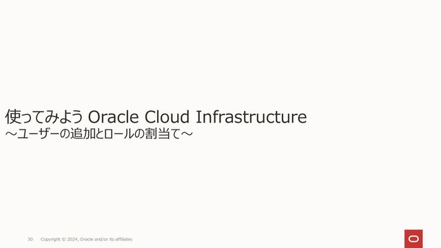 Copyright © 2024, Oracle and/or its affiliates
30
使ってみよう Oracle Cloud Infrastructure
～ユーザーの追加とロールの割当て～
