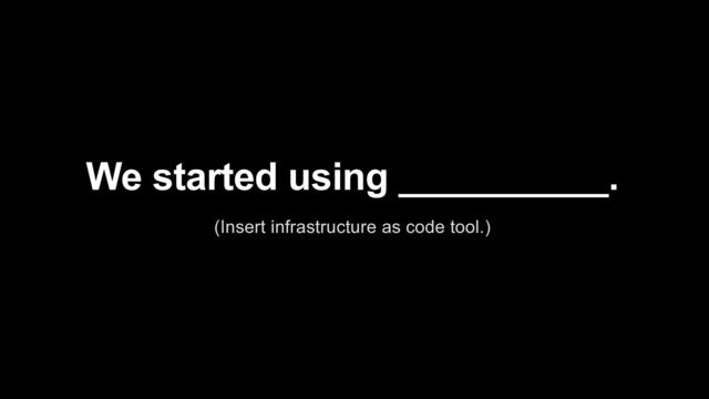 We started using __________.


(Insert infrastructure as code tool.)
